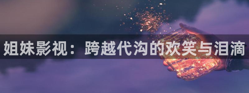 飞极速在线影院：姐妹影视：跨越代沟的欢笑与泪滴