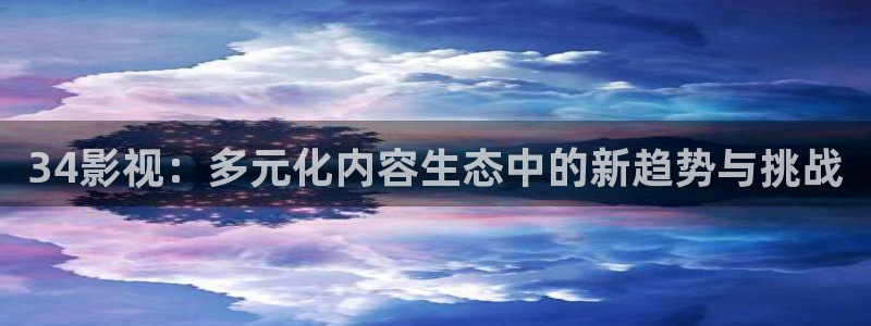 土酷极速影院：34影视：多元化内容生态中的新趋势与挑战
