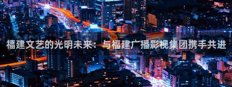 极速影视在线看电视：福建文艺的光明未来：与福建广播影视集团携手共进